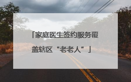 家庭医生签约服务覆盖辖区“老老人”