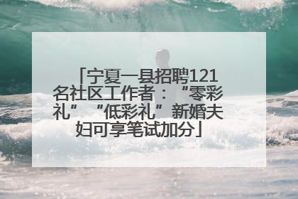 宁夏一县招聘121名社区工作者：“零彩礼”“低彩礼”新婚夫妇可享笔试加分