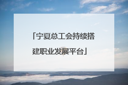 宁夏总工会持续搭建职业发展平台