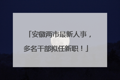 安徽两市最新人事，多名干部拟任新职！