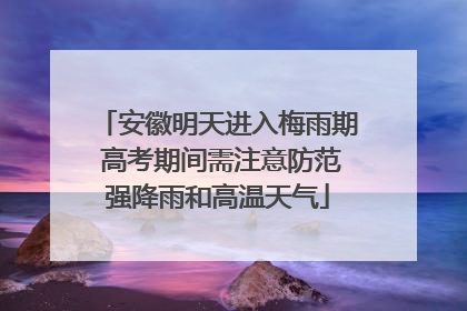 安徽明天进入梅雨期 高考期间需注意防范强降雨和高温天气