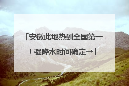 安徽此地热到全国第一！强降水时间确定→