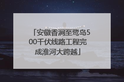 安徽香涧至鹭岛500千伏线路工程完成淮河大跨越
