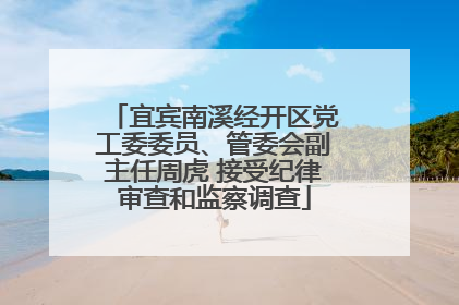 宜宾南溪经开区党工委委员、管委会副主任周虎 接受纪律审查和监察调查