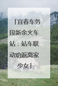 宜春车务段新余火车站：站车联动劝返离家少女