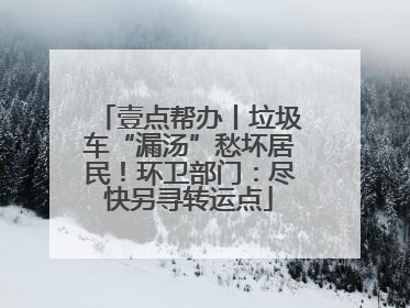 壹点帮办丨垃圾车“漏汤”愁坏居民！环卫部门：尽快另寻转运点