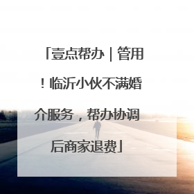 壹点帮办｜管用！临沂小伙不满婚介服务，帮办协调后商家退费