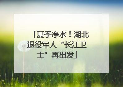 夏季净水！湖北退役军人“长江卫士”再出发