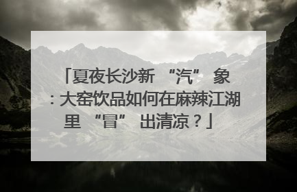 夏夜长沙新 “汽” 象：大窑饮品如何在麻辣江湖里 “冒” 出清凉？