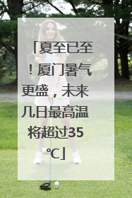夏至已至！厦门暑气更盛，未来几日最高温将超过35℃