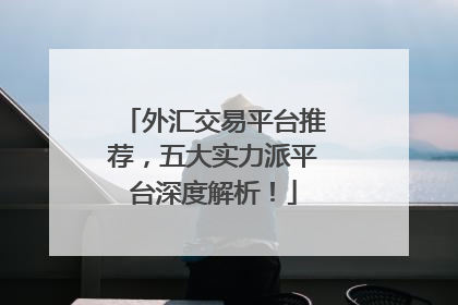 外汇交易平台推荐，五大实力派平台深度解析！