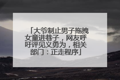 大爷制止男子拖拽女童进巷子，网友呼吁评见义勇为，相关部门：正走程序