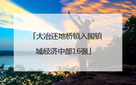 大冶还地桥镇入围镇域经济中部16强