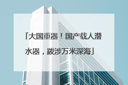 大国重器！国产载人潜水器，跋涉万米深海