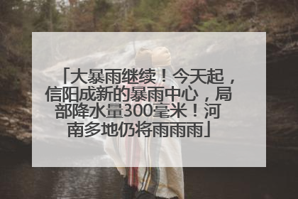 大暴雨继续！今天起，信阳成新的暴雨中心，局部降水量300毫米！河南多地仍将雨雨雨