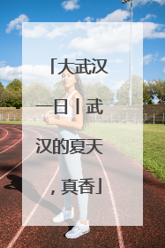 大武汉一日丨武汉的夏天，真香