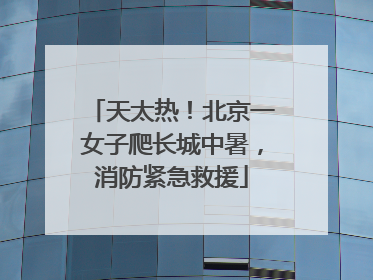 天太热！北京一女子爬长城中暑，消防紧急救援