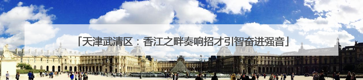天津武清区：香江之畔奏响招才引智奋进强音