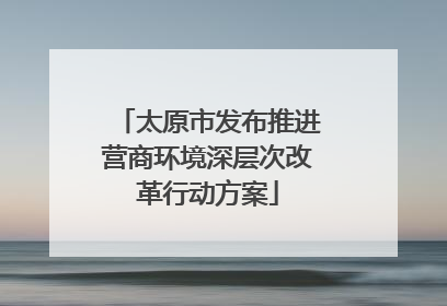 太原市发布推进营商环境深层次改革行动方案