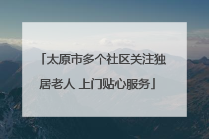 太原市多个社区关注独居老人 上门贴心服务