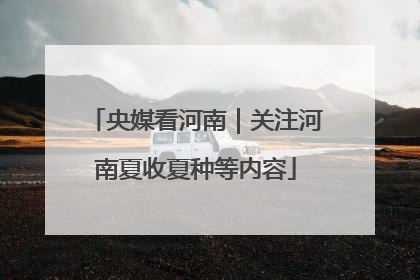 央媒看河南｜关注河南夏收夏种等内容