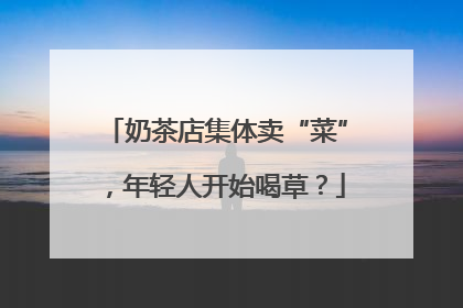 奶茶店集体卖“菜”，年轻人开始喝草？