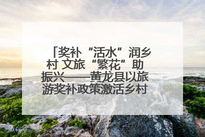 奖补“活水”润乡村 文旅“繁花”助振兴——黄龙县以旅游奖补政策激活乡村振兴新动能