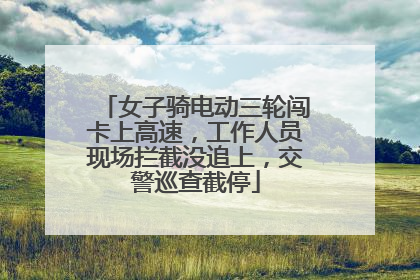 女子骑电动三轮闯卡上高速，工作人员现场拦截没追上，交警巡查截停