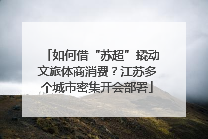 如何借“苏超”撬动文旅体商消费？江苏多个城市密集开会部署