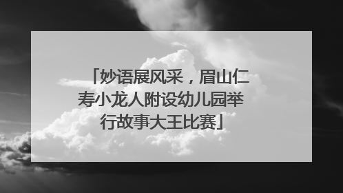妙语展风采，眉山仁寿小龙人附设幼儿园举行故事大王比赛