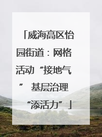 威海高区怡园街道：网格活动“接地气” 基层治理“添活力”