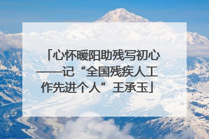 心怀暖阳助残写初心——记“全国残疾人工作先进个人”王承玉