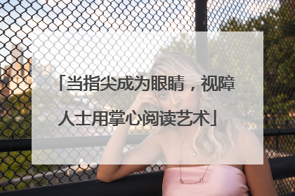 当指尖成为眼睛，视障人士用掌心阅读艺术