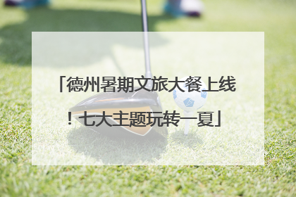 德州暑期文旅大餐上线！七大主题玩转一夏