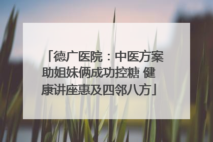 德广医院：中医方案助姐妹俩成功控糖 健康讲座惠及四邻八方