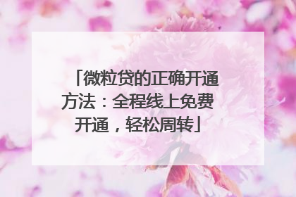 微粒贷的正确开通方法：全程线上免费开通，轻松周转