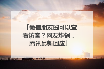 微信朋友圈可以查看访客？网友炸锅，腾讯最新回应