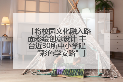 将校园文化融入路面彩绘创意设计 丰台近30所中小学建“彩色学安路”