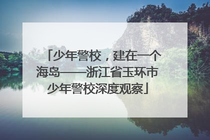 少年警校，建在一个海岛——浙江省玉环市少年警校深度观察