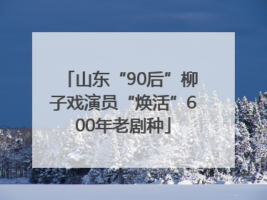 山东“90后”柳子戏演员“焕活”600年老剧种