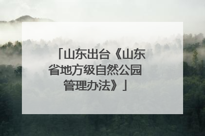 山东出台《山东省地方级自然公园管理办法》