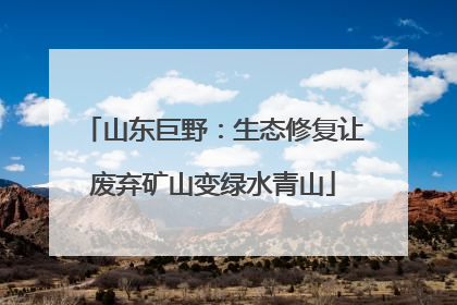 山东巨野：生态修复让废弃矿山变绿水青山