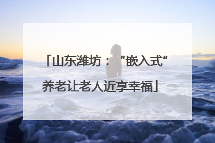 山东潍坊：“嵌入式”养老让老人近享幸福