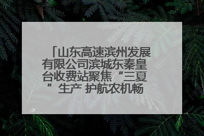 山东高速滨州发展有限公司滨城东秦皇台收费站聚焦“三夏”生产 护航农机畅行“丰收路”
