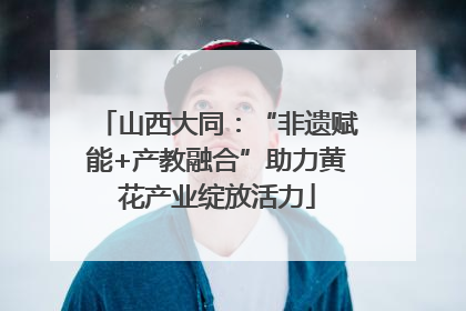 山西大同：“非遗赋能+产教融合”助力黄花产业绽放活力
