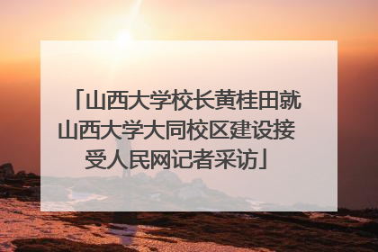 山西大学校长黄桂田就山西大学大同校区建设接受人民网记者采访