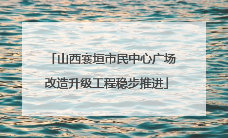 山西襄垣市民中心广场改造升级工程稳步推进