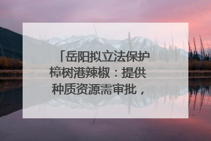 岳阳拟立法保护樟树港辣椒：提供种质资源需审批，违规最高罚5万