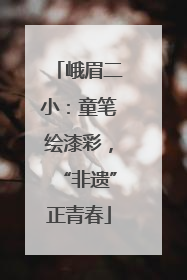 峨眉二小：童笔绘漆彩，“非遗”正青春