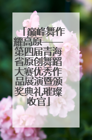 巅峰舞作耀高原——第四届青海省原创舞蹈大赛优秀作品展演暨颁奖典礼璀璨收官
